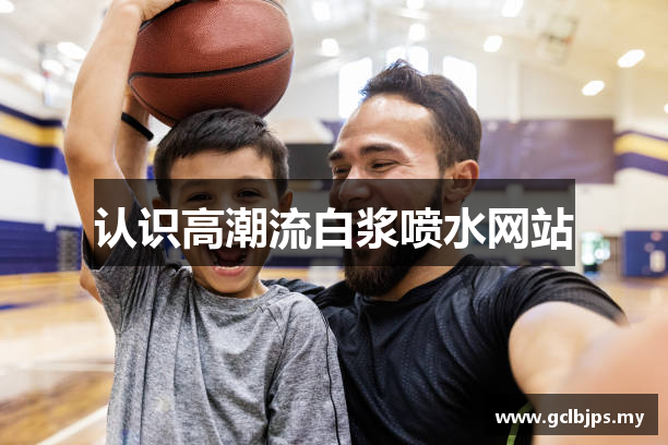认识高潮流白浆喷水网站